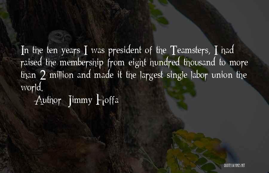 Jimmy Hoffa Quotes: In The Ten Years I Was President Of The Teamsters, I Had Raised The Membership From Eight Hundred Thousand To