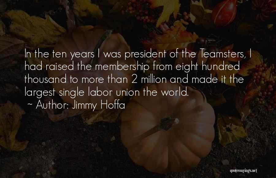 Jimmy Hoffa Quotes: In The Ten Years I Was President Of The Teamsters, I Had Raised The Membership From Eight Hundred Thousand To