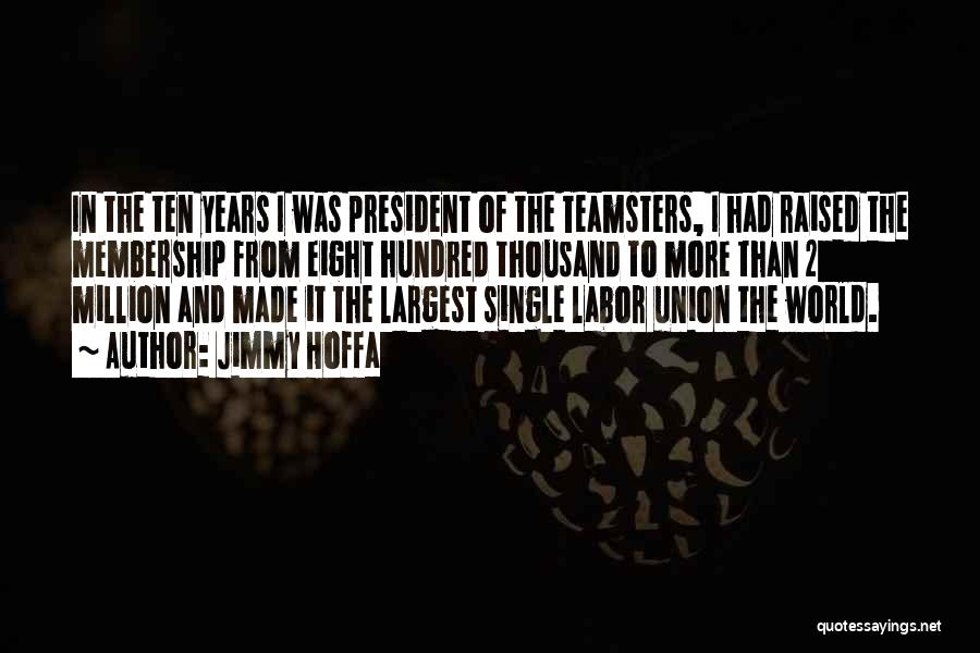 Jimmy Hoffa Quotes: In The Ten Years I Was President Of The Teamsters, I Had Raised The Membership From Eight Hundred Thousand To