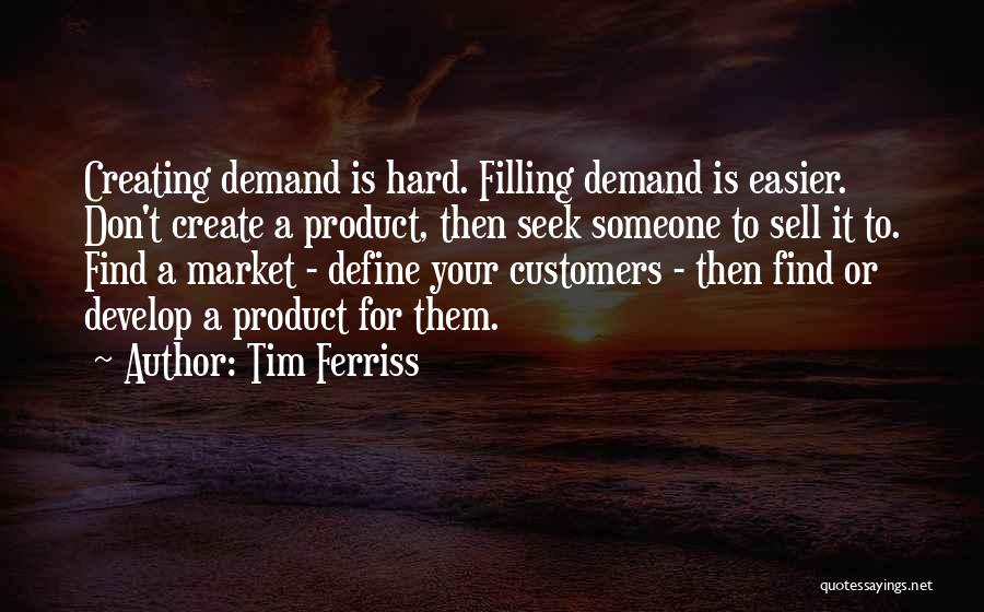 Tim Ferriss Quotes: Creating Demand Is Hard. Filling Demand Is Easier. Don't Create A Product, Then Seek Someone To Sell It To. Find