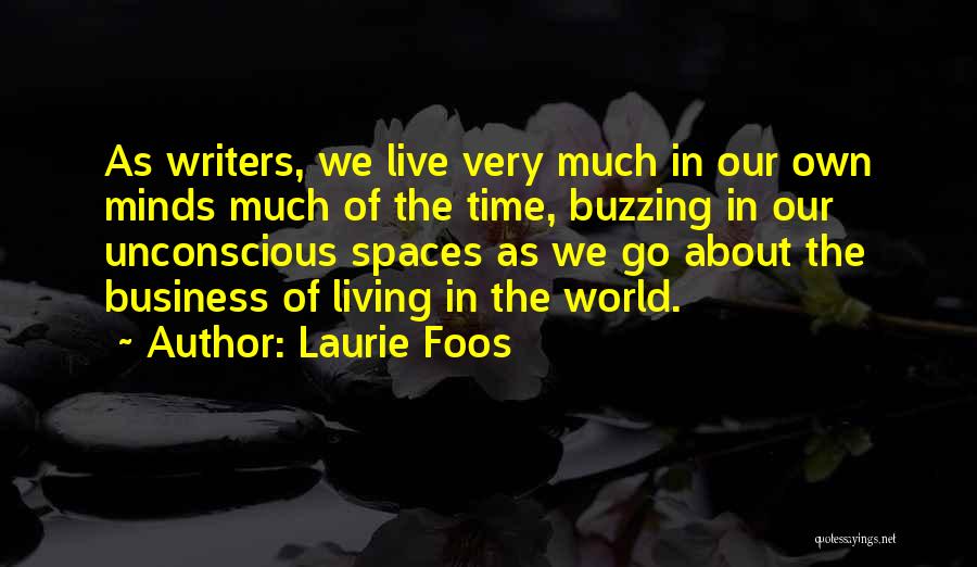 Laurie Foos Quotes: As Writers, We Live Very Much In Our Own Minds Much Of The Time, Buzzing In Our Unconscious Spaces As