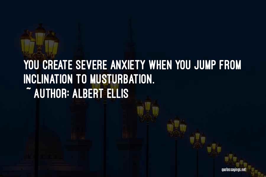 Albert Ellis Quotes: You Create Severe Anxiety When You Jump From Inclination To Musturbation.