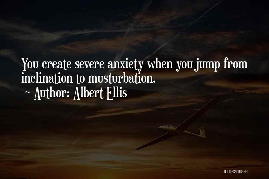 Albert Ellis Quotes: You Create Severe Anxiety When You Jump From Inclination To Musturbation.