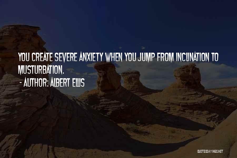 Albert Ellis Quotes: You Create Severe Anxiety When You Jump From Inclination To Musturbation.