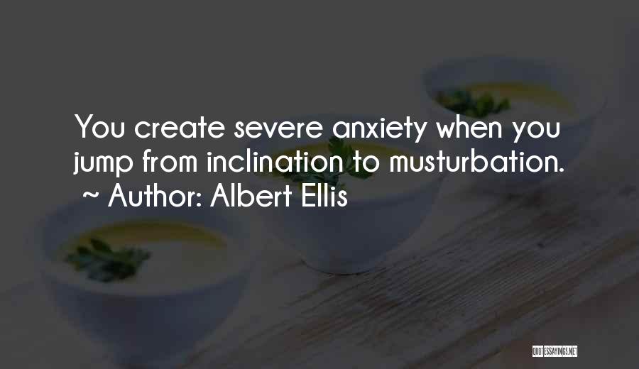 Albert Ellis Quotes: You Create Severe Anxiety When You Jump From Inclination To Musturbation.