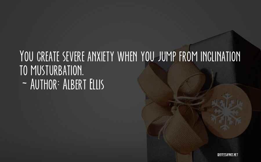 Albert Ellis Quotes: You Create Severe Anxiety When You Jump From Inclination To Musturbation.