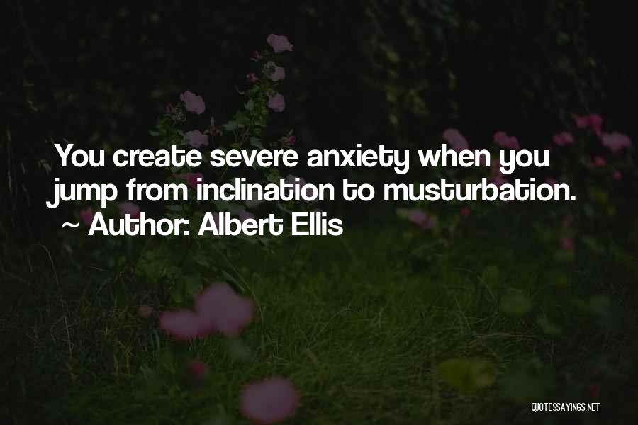 Albert Ellis Quotes: You Create Severe Anxiety When You Jump From Inclination To Musturbation.