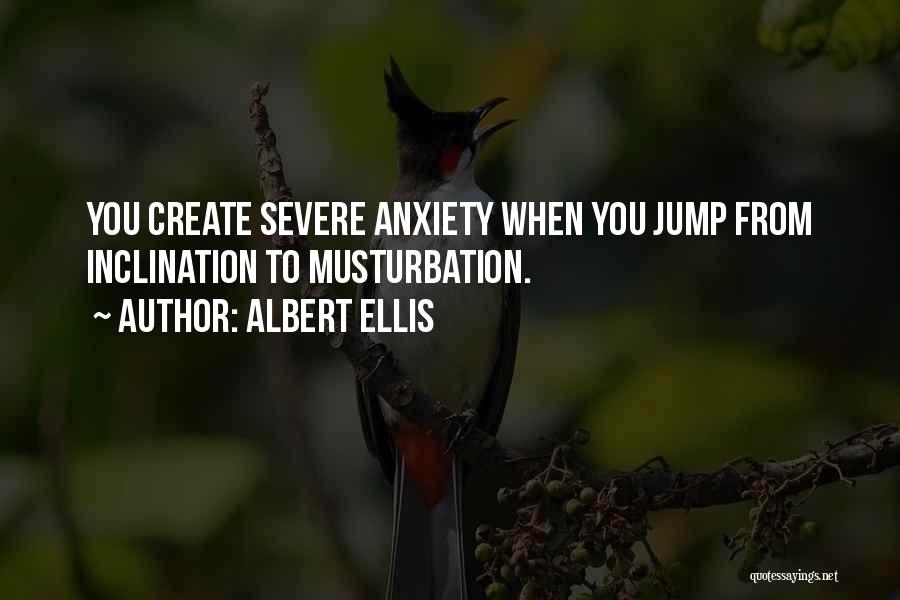 Albert Ellis Quotes: You Create Severe Anxiety When You Jump From Inclination To Musturbation.