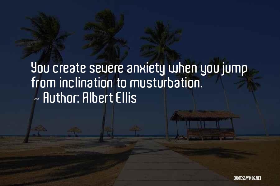 Albert Ellis Quotes: You Create Severe Anxiety When You Jump From Inclination To Musturbation.