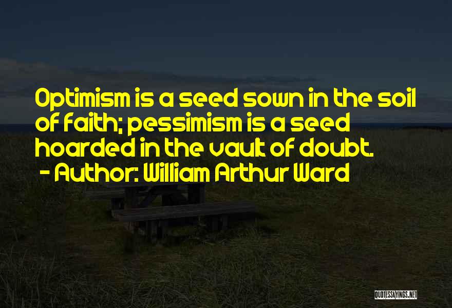 William Arthur Ward Quotes: Optimism Is A Seed Sown In The Soil Of Faith; Pessimism Is A Seed Hoarded In The Vault Of Doubt.