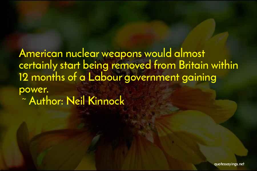 Neil Kinnock Quotes: American Nuclear Weapons Would Almost Certainly Start Being Removed From Britain Within 12 Months Of A Labour Government Gaining Power.