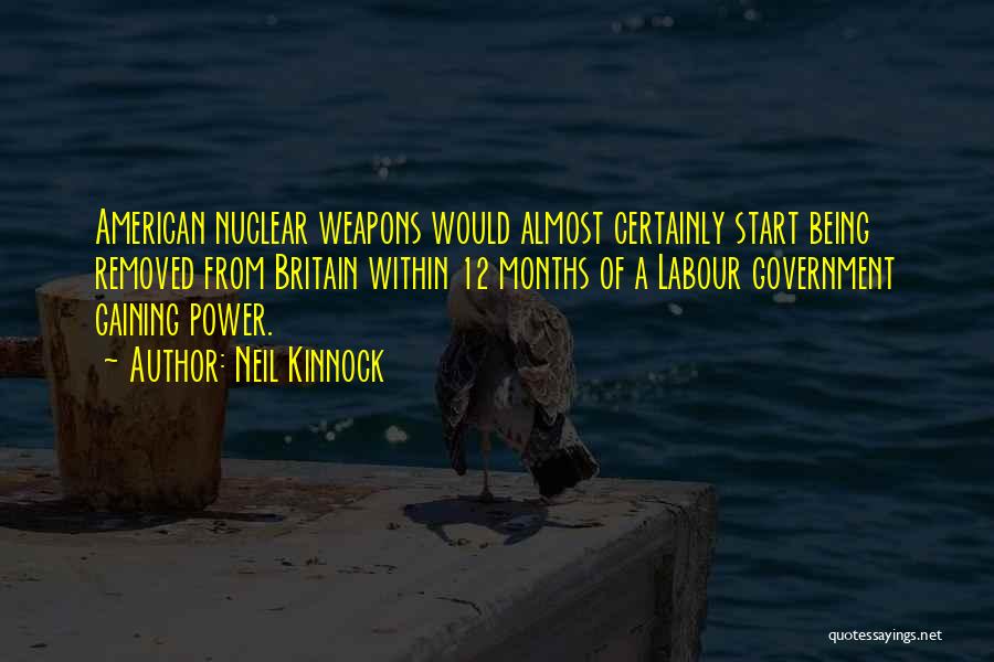 Neil Kinnock Quotes: American Nuclear Weapons Would Almost Certainly Start Being Removed From Britain Within 12 Months Of A Labour Government Gaining Power.