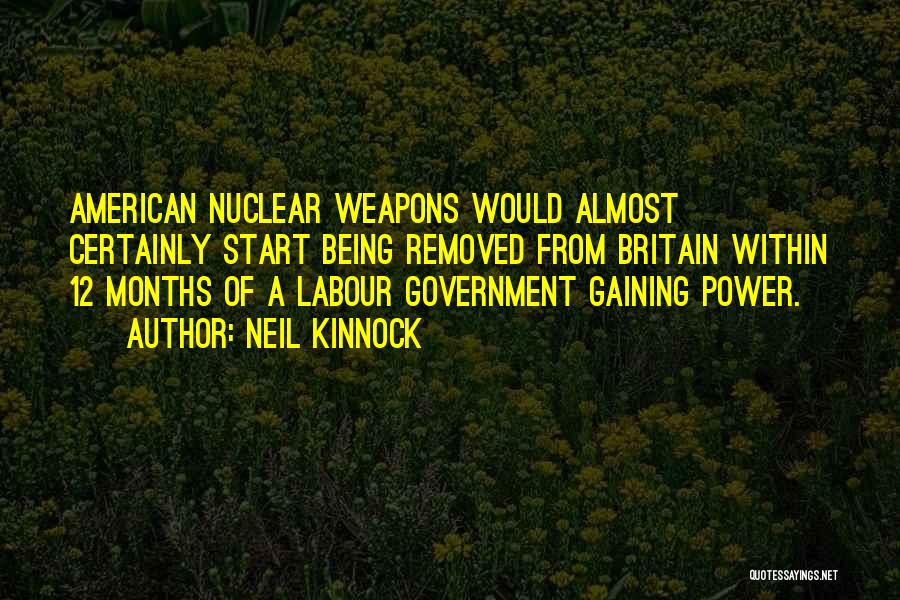 Neil Kinnock Quotes: American Nuclear Weapons Would Almost Certainly Start Being Removed From Britain Within 12 Months Of A Labour Government Gaining Power.