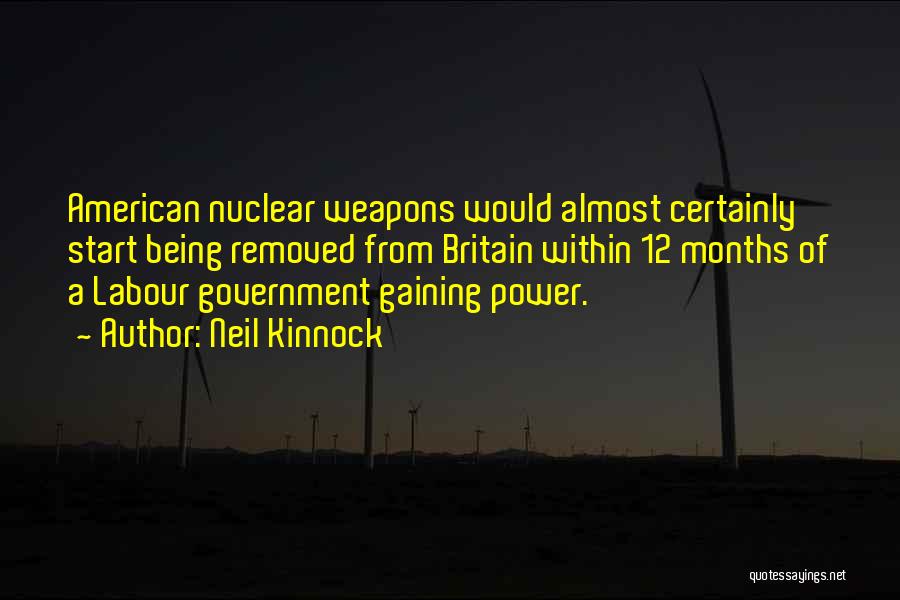 Neil Kinnock Quotes: American Nuclear Weapons Would Almost Certainly Start Being Removed From Britain Within 12 Months Of A Labour Government Gaining Power.