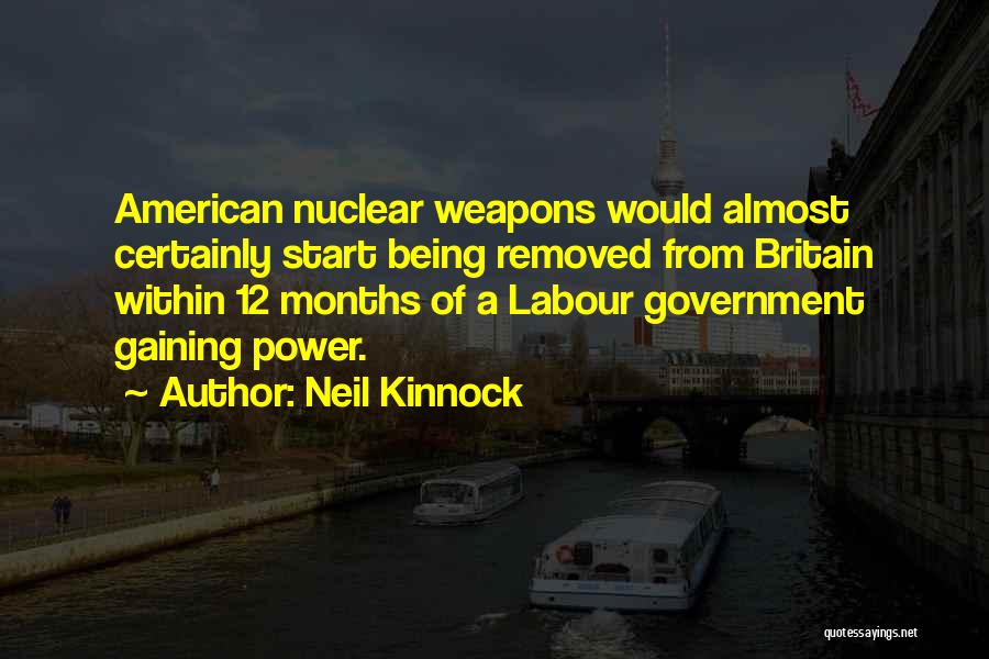 Neil Kinnock Quotes: American Nuclear Weapons Would Almost Certainly Start Being Removed From Britain Within 12 Months Of A Labour Government Gaining Power.