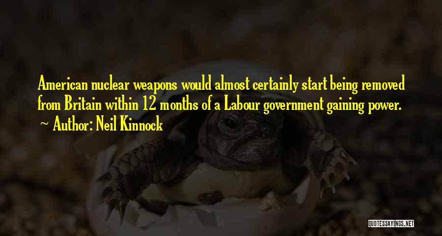 Neil Kinnock Quotes: American Nuclear Weapons Would Almost Certainly Start Being Removed From Britain Within 12 Months Of A Labour Government Gaining Power.