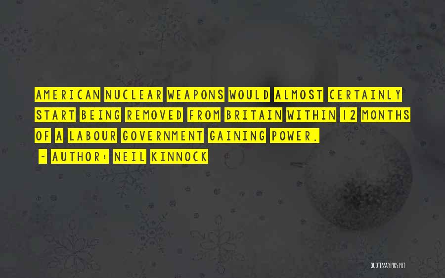 Neil Kinnock Quotes: American Nuclear Weapons Would Almost Certainly Start Being Removed From Britain Within 12 Months Of A Labour Government Gaining Power.