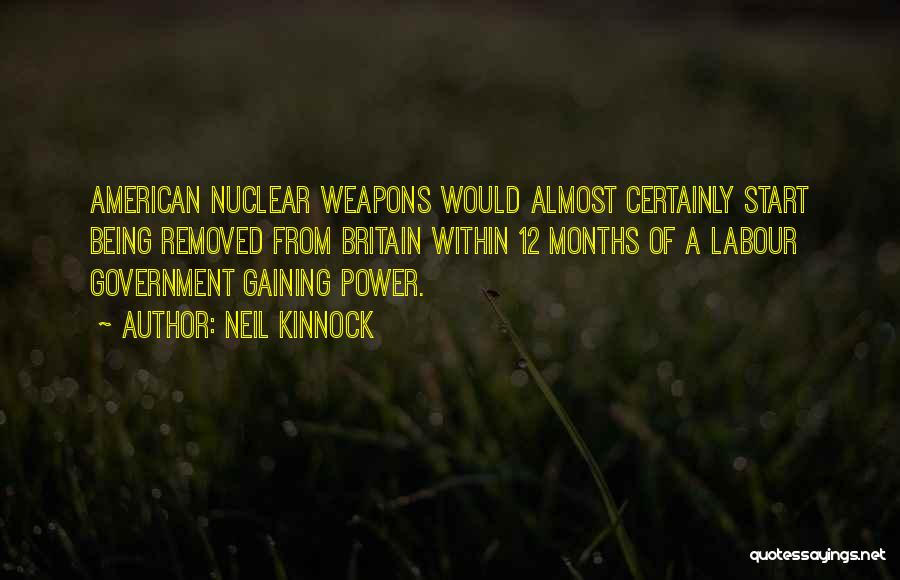 Neil Kinnock Quotes: American Nuclear Weapons Would Almost Certainly Start Being Removed From Britain Within 12 Months Of A Labour Government Gaining Power.