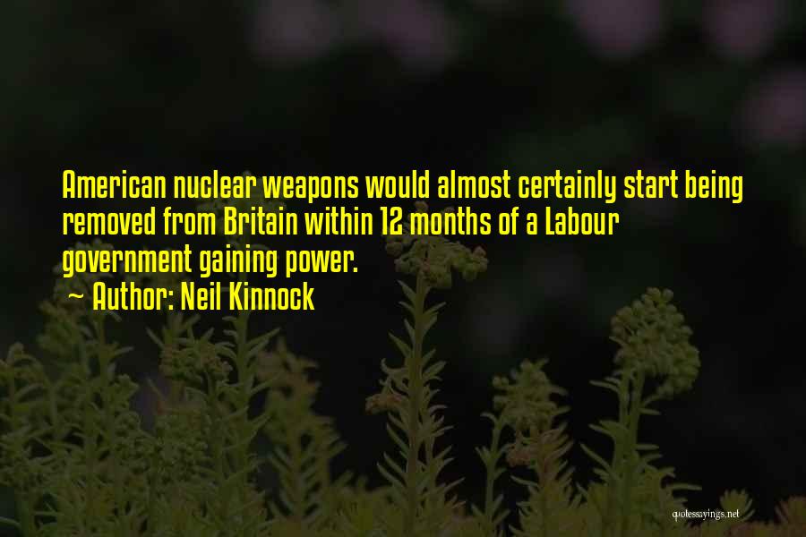 Neil Kinnock Quotes: American Nuclear Weapons Would Almost Certainly Start Being Removed From Britain Within 12 Months Of A Labour Government Gaining Power.