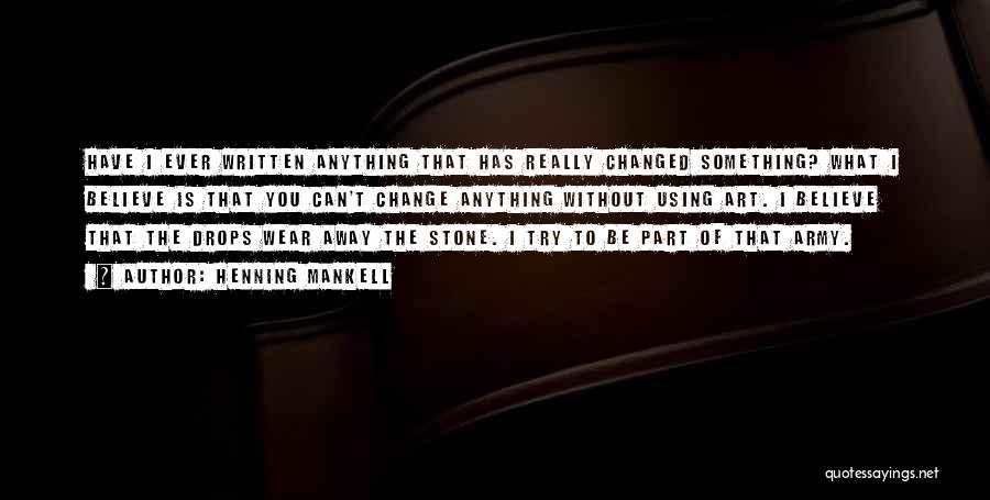 Henning Mankell Quotes: Have I Ever Written Anything That Has Really Changed Something? What I Believe Is That You Can't Change Anything Without