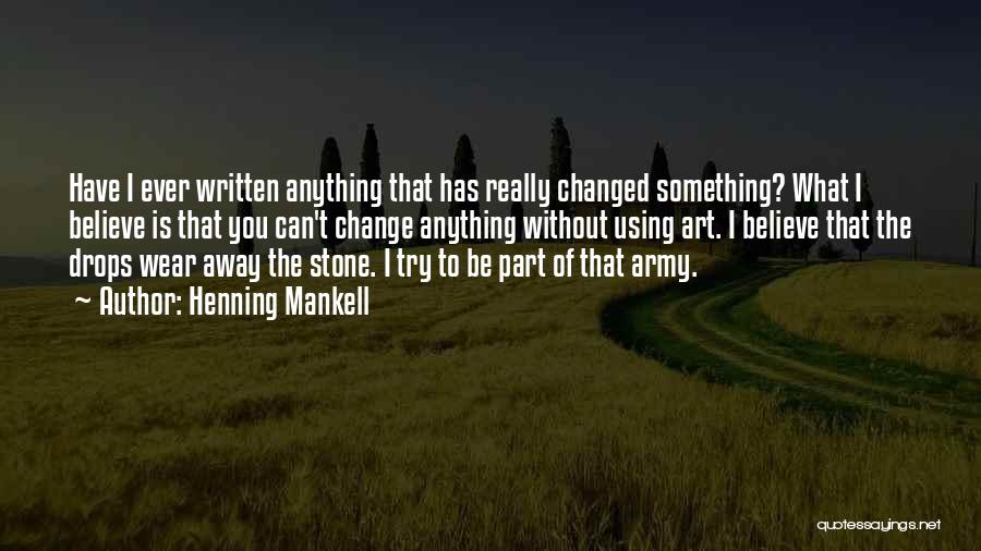 Henning Mankell Quotes: Have I Ever Written Anything That Has Really Changed Something? What I Believe Is That You Can't Change Anything Without