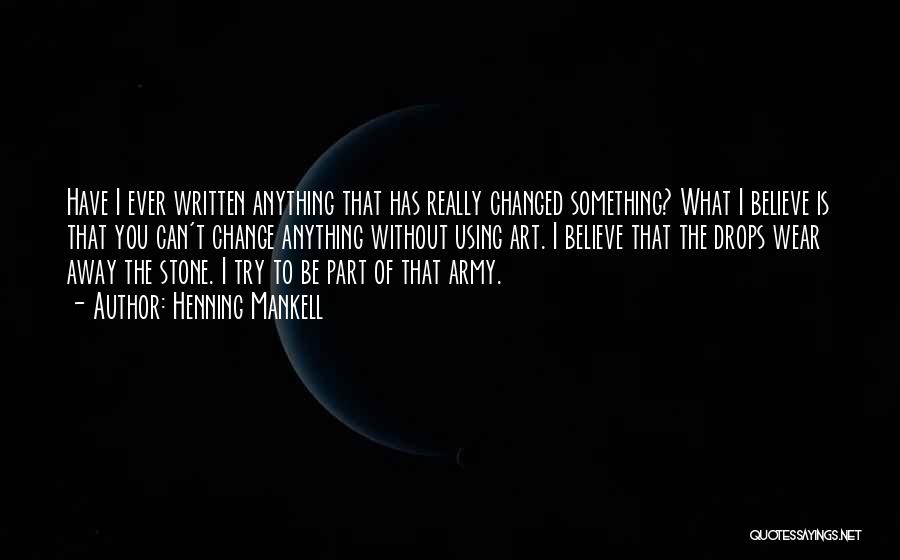 Henning Mankell Quotes: Have I Ever Written Anything That Has Really Changed Something? What I Believe Is That You Can't Change Anything Without