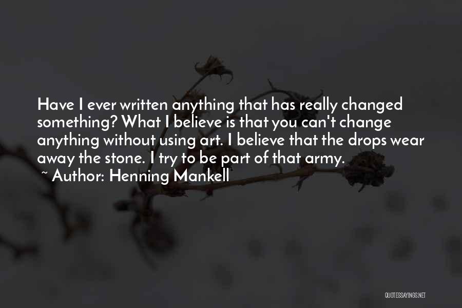 Henning Mankell Quotes: Have I Ever Written Anything That Has Really Changed Something? What I Believe Is That You Can't Change Anything Without