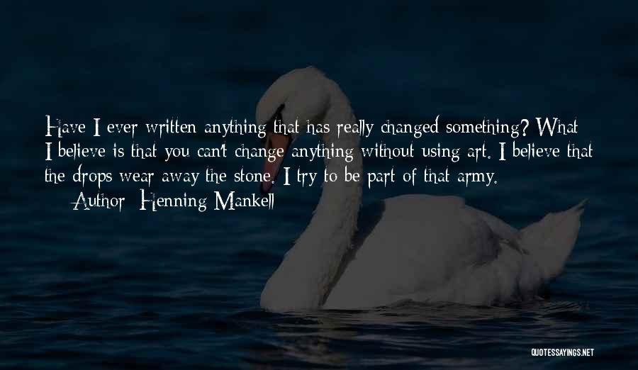 Henning Mankell Quotes: Have I Ever Written Anything That Has Really Changed Something? What I Believe Is That You Can't Change Anything Without