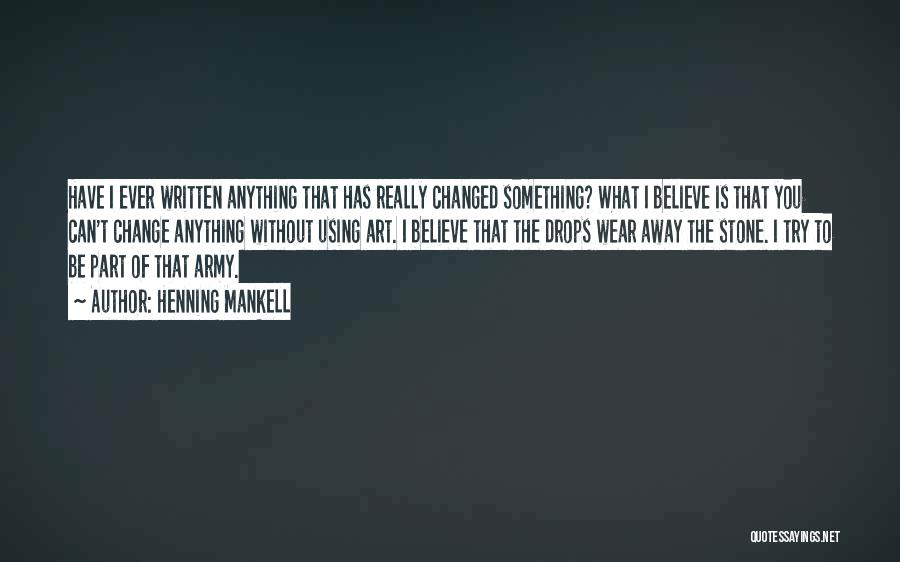 Henning Mankell Quotes: Have I Ever Written Anything That Has Really Changed Something? What I Believe Is That You Can't Change Anything Without