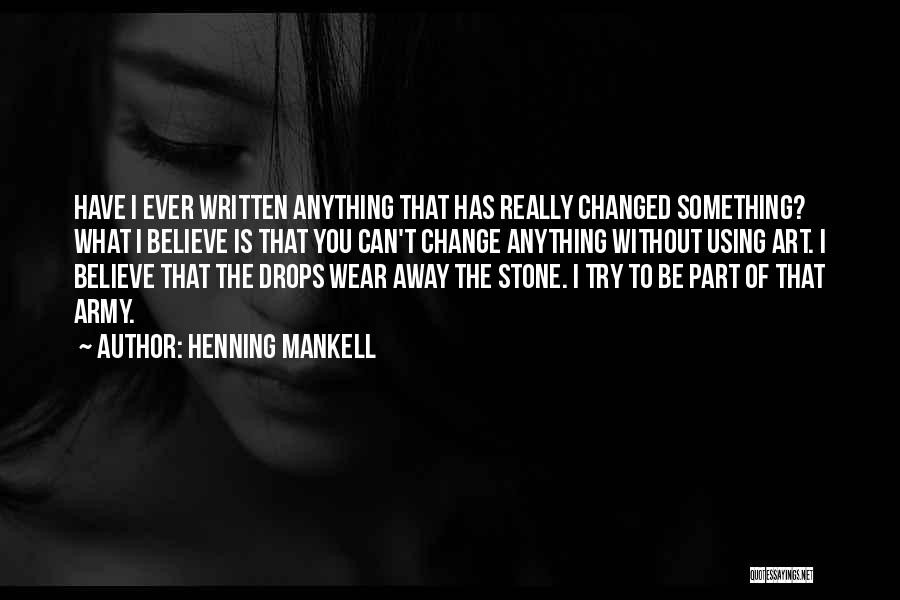 Henning Mankell Quotes: Have I Ever Written Anything That Has Really Changed Something? What I Believe Is That You Can't Change Anything Without