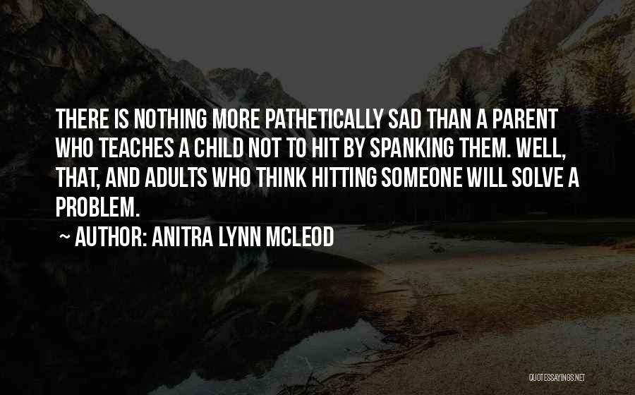 Anitra Lynn McLeod Quotes: There Is Nothing More Pathetically Sad Than A Parent Who Teaches A Child Not To Hit By Spanking Them. Well,