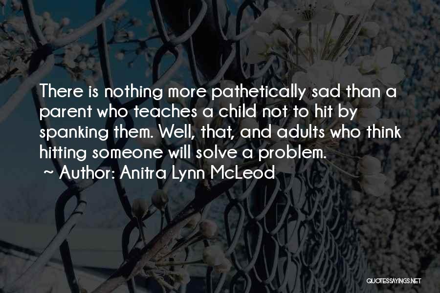 Anitra Lynn McLeod Quotes: There Is Nothing More Pathetically Sad Than A Parent Who Teaches A Child Not To Hit By Spanking Them. Well,