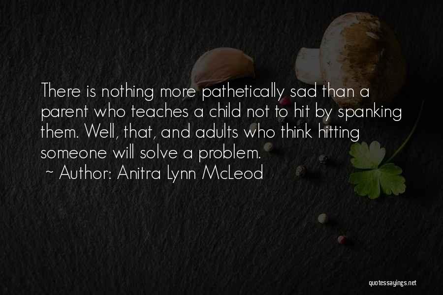 Anitra Lynn McLeod Quotes: There Is Nothing More Pathetically Sad Than A Parent Who Teaches A Child Not To Hit By Spanking Them. Well,