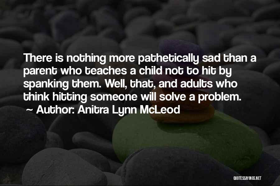 Anitra Lynn McLeod Quotes: There Is Nothing More Pathetically Sad Than A Parent Who Teaches A Child Not To Hit By Spanking Them. Well,