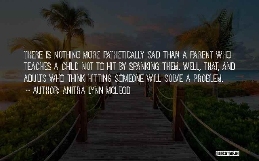 Anitra Lynn McLeod Quotes: There Is Nothing More Pathetically Sad Than A Parent Who Teaches A Child Not To Hit By Spanking Them. Well,