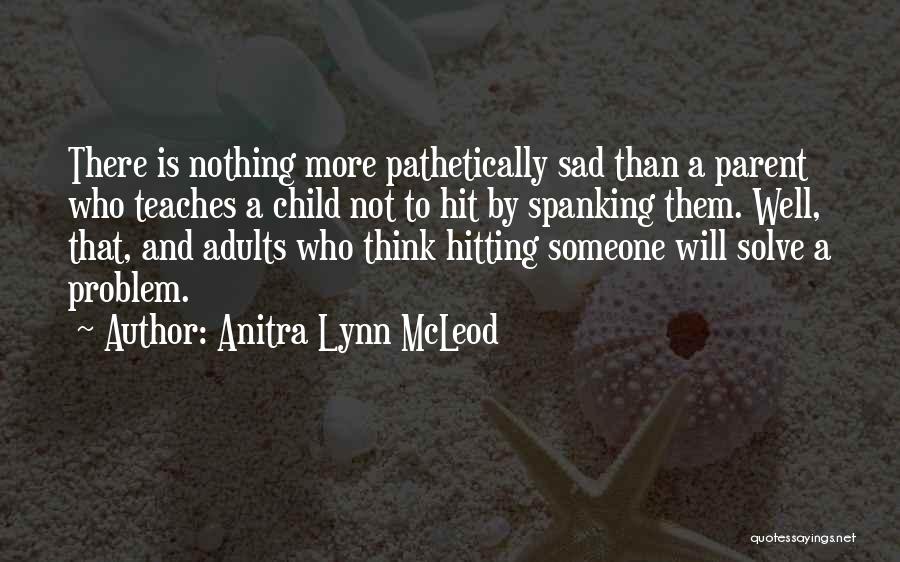 Anitra Lynn McLeod Quotes: There Is Nothing More Pathetically Sad Than A Parent Who Teaches A Child Not To Hit By Spanking Them. Well,