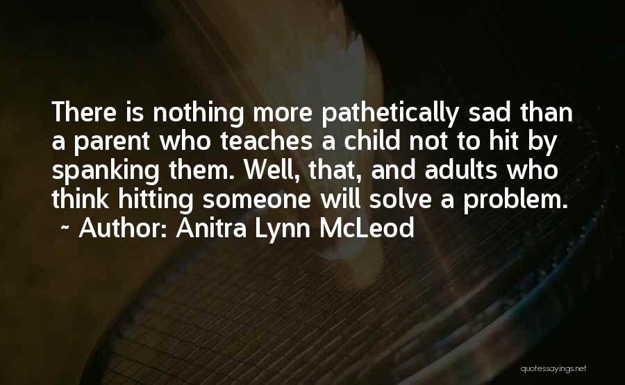 Anitra Lynn McLeod Quotes: There Is Nothing More Pathetically Sad Than A Parent Who Teaches A Child Not To Hit By Spanking Them. Well,