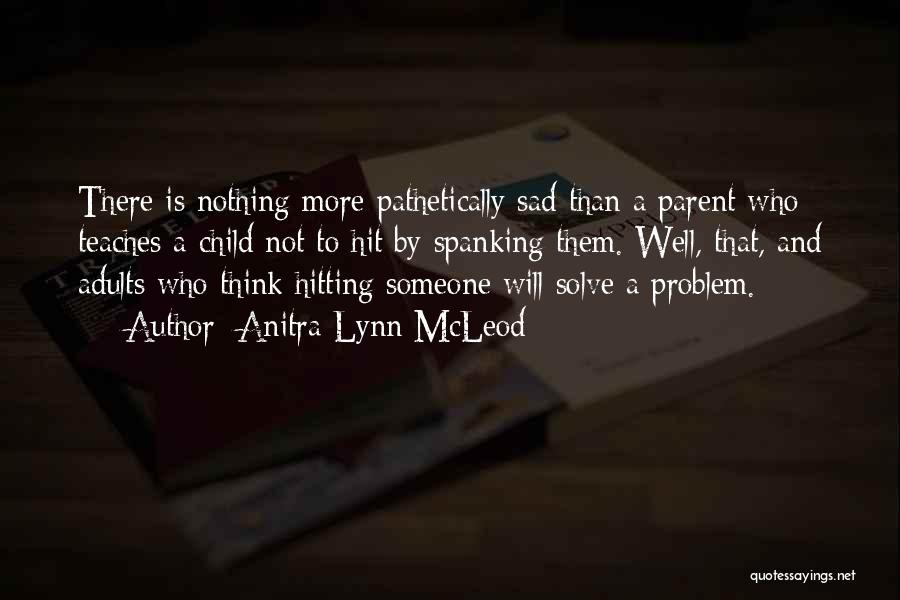 Anitra Lynn McLeod Quotes: There Is Nothing More Pathetically Sad Than A Parent Who Teaches A Child Not To Hit By Spanking Them. Well,
