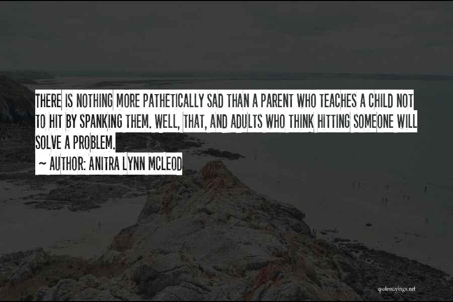 Anitra Lynn McLeod Quotes: There Is Nothing More Pathetically Sad Than A Parent Who Teaches A Child Not To Hit By Spanking Them. Well,