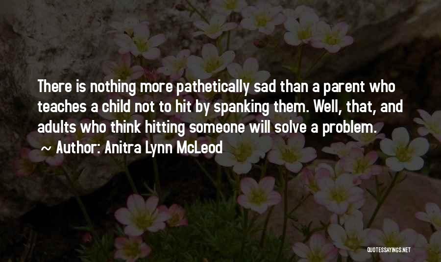 Anitra Lynn McLeod Quotes: There Is Nothing More Pathetically Sad Than A Parent Who Teaches A Child Not To Hit By Spanking Them. Well,