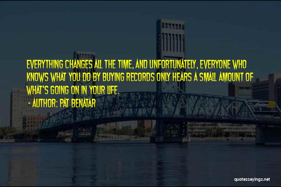 Pat Benatar Quotes: Everything Changes All The Time, And Unfortunately, Everyone Who Knows What You Do By Buying Records Only Hears A Small