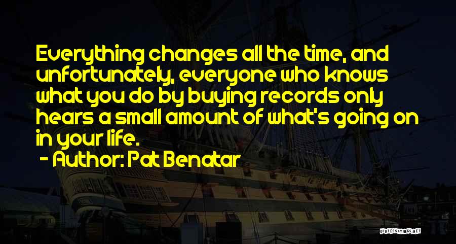 Pat Benatar Quotes: Everything Changes All The Time, And Unfortunately, Everyone Who Knows What You Do By Buying Records Only Hears A Small