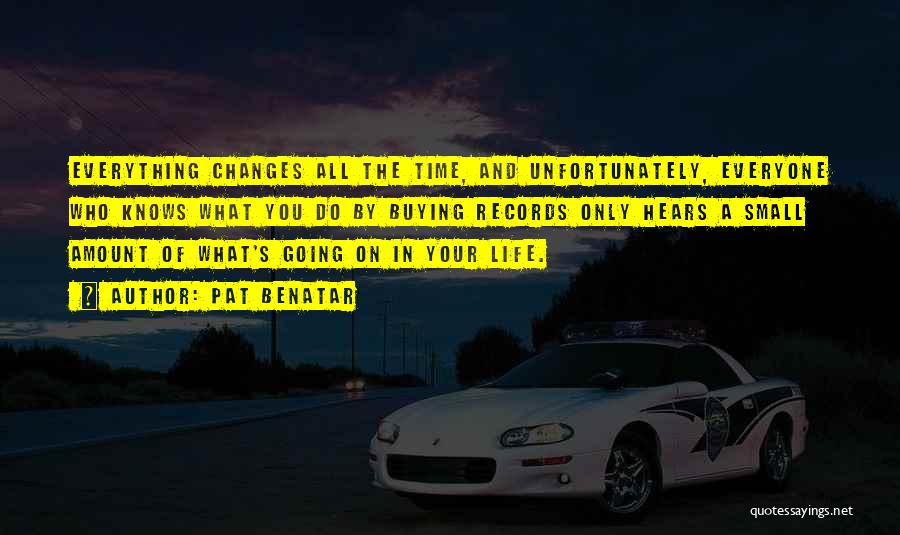 Pat Benatar Quotes: Everything Changes All The Time, And Unfortunately, Everyone Who Knows What You Do By Buying Records Only Hears A Small