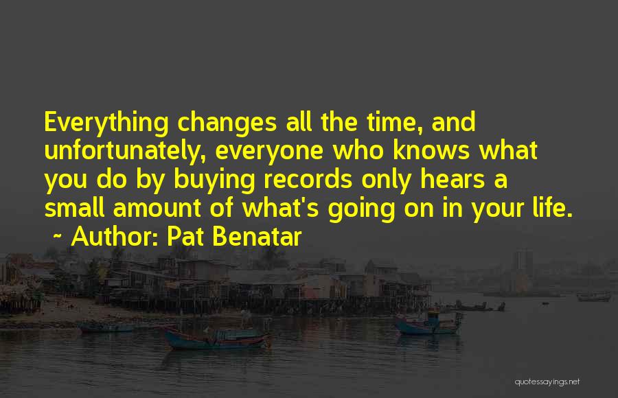 Pat Benatar Quotes: Everything Changes All The Time, And Unfortunately, Everyone Who Knows What You Do By Buying Records Only Hears A Small