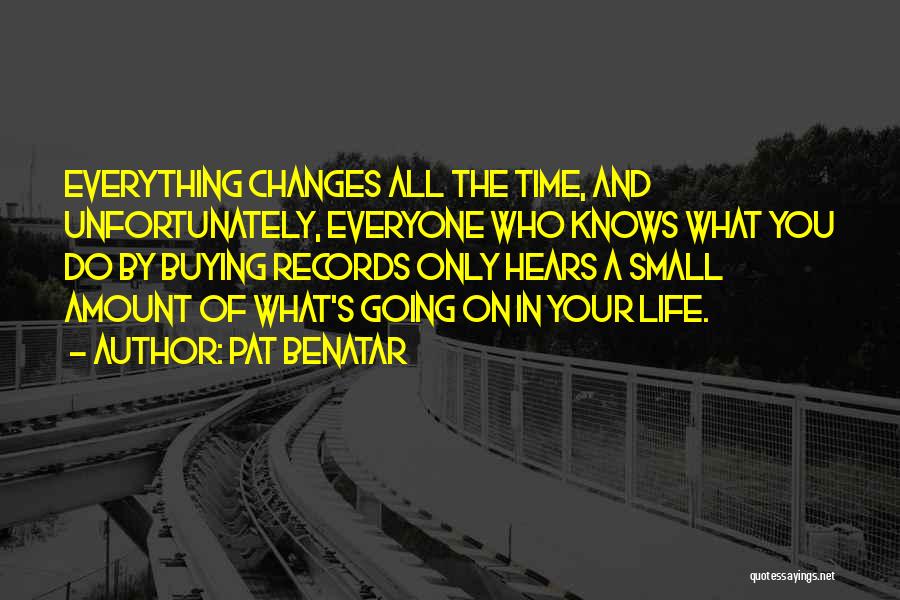 Pat Benatar Quotes: Everything Changes All The Time, And Unfortunately, Everyone Who Knows What You Do By Buying Records Only Hears A Small
