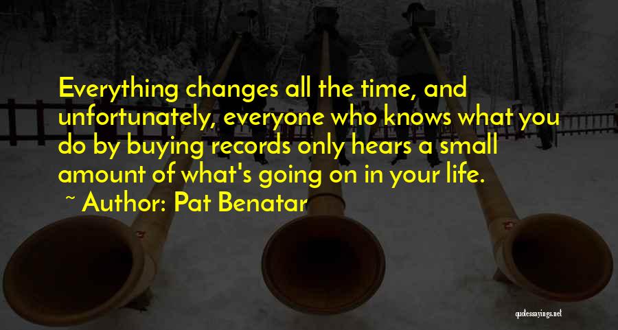 Pat Benatar Quotes: Everything Changes All The Time, And Unfortunately, Everyone Who Knows What You Do By Buying Records Only Hears A Small