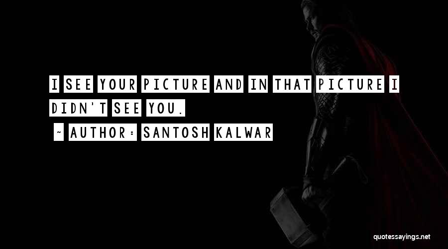 Santosh Kalwar Quotes: I See Your Picture And In That Picture I Didn't See You.