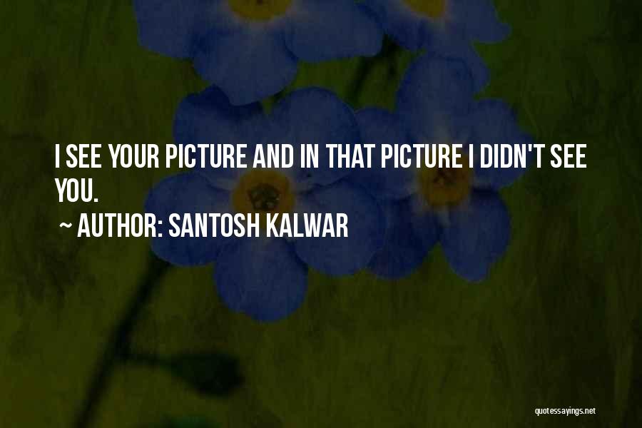 Santosh Kalwar Quotes: I See Your Picture And In That Picture I Didn't See You.