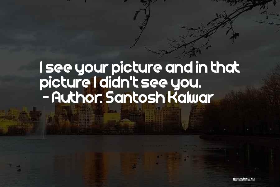 Santosh Kalwar Quotes: I See Your Picture And In That Picture I Didn't See You.