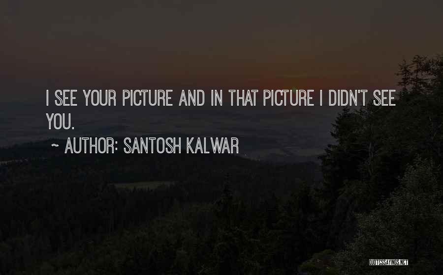 Santosh Kalwar Quotes: I See Your Picture And In That Picture I Didn't See You.